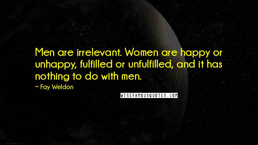 Fay Weldon Quotes: Men are irrelevant. Women are happy or unhappy, fulfilled or unfulfilled, and it has nothing to do with men.