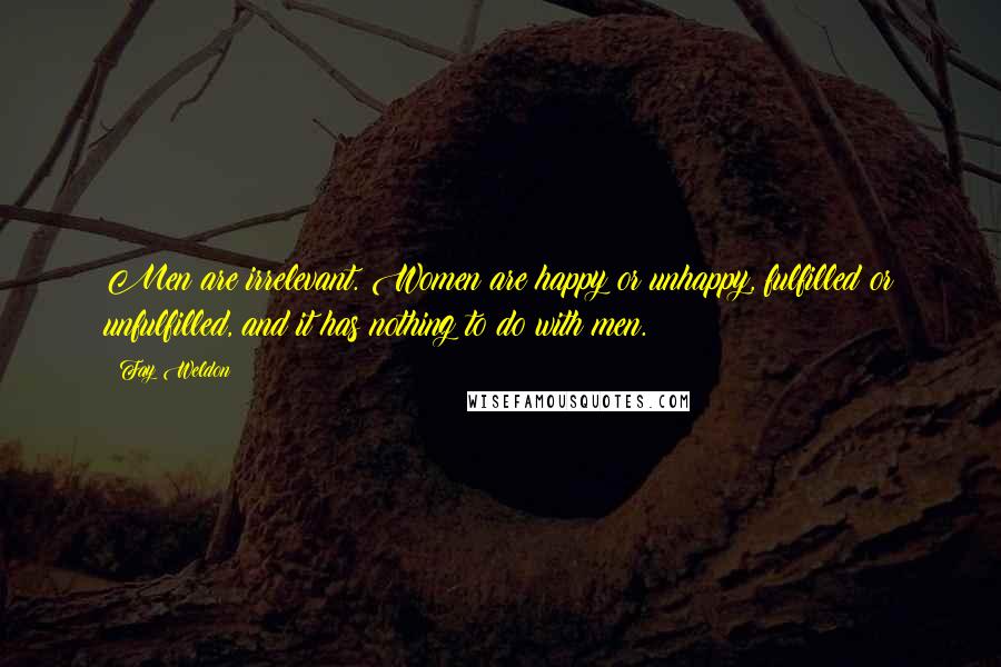 Fay Weldon Quotes: Men are irrelevant. Women are happy or unhappy, fulfilled or unfulfilled, and it has nothing to do with men.