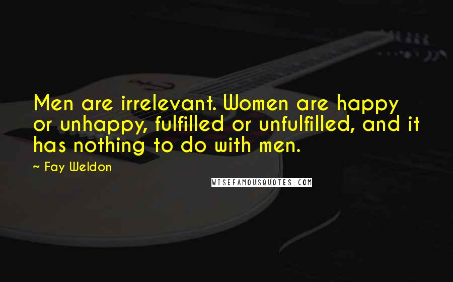 Fay Weldon Quotes: Men are irrelevant. Women are happy or unhappy, fulfilled or unfulfilled, and it has nothing to do with men.