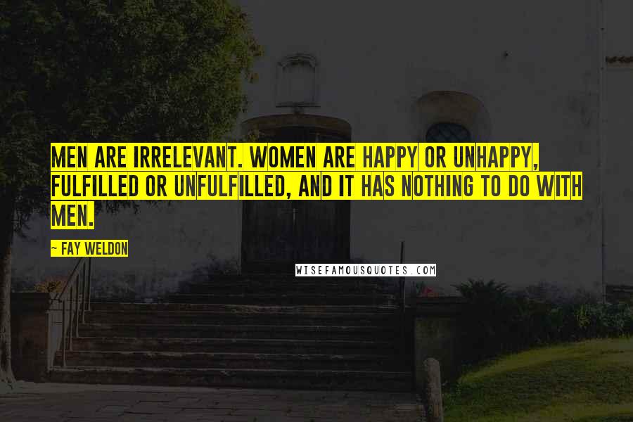 Fay Weldon Quotes: Men are irrelevant. Women are happy or unhappy, fulfilled or unfulfilled, and it has nothing to do with men.