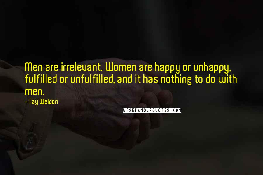 Fay Weldon Quotes: Men are irrelevant. Women are happy or unhappy, fulfilled or unfulfilled, and it has nothing to do with men.