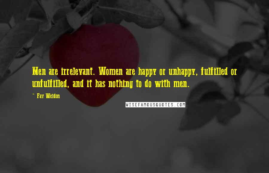 Fay Weldon Quotes: Men are irrelevant. Women are happy or unhappy, fulfilled or unfulfilled, and it has nothing to do with men.