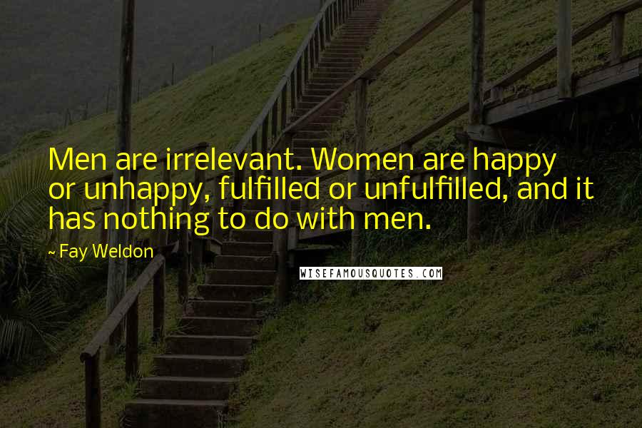 Fay Weldon Quotes: Men are irrelevant. Women are happy or unhappy, fulfilled or unfulfilled, and it has nothing to do with men.