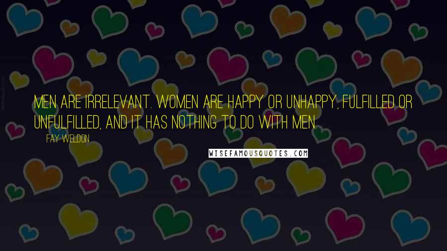 Fay Weldon Quotes: Men are irrelevant. Women are happy or unhappy, fulfilled or unfulfilled, and it has nothing to do with men.