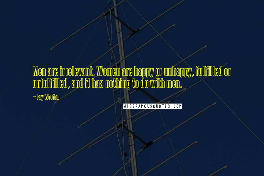 Fay Weldon Quotes: Men are irrelevant. Women are happy or unhappy, fulfilled or unfulfilled, and it has nothing to do with men.