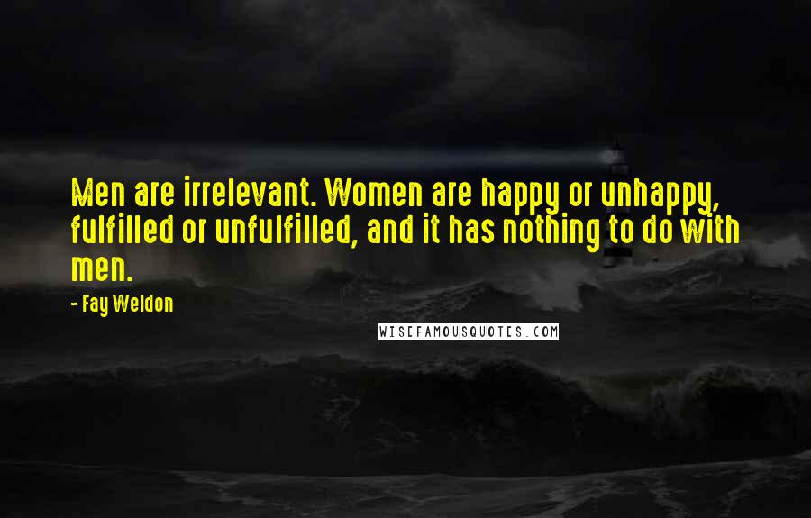 Fay Weldon Quotes: Men are irrelevant. Women are happy or unhappy, fulfilled or unfulfilled, and it has nothing to do with men.