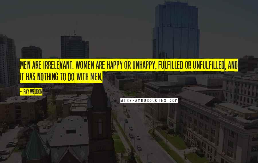 Fay Weldon Quotes: Men are irrelevant. Women are happy or unhappy, fulfilled or unfulfilled, and it has nothing to do with men.