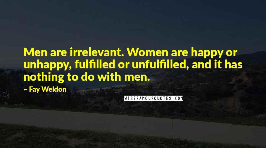 Fay Weldon Quotes: Men are irrelevant. Women are happy or unhappy, fulfilled or unfulfilled, and it has nothing to do with men.