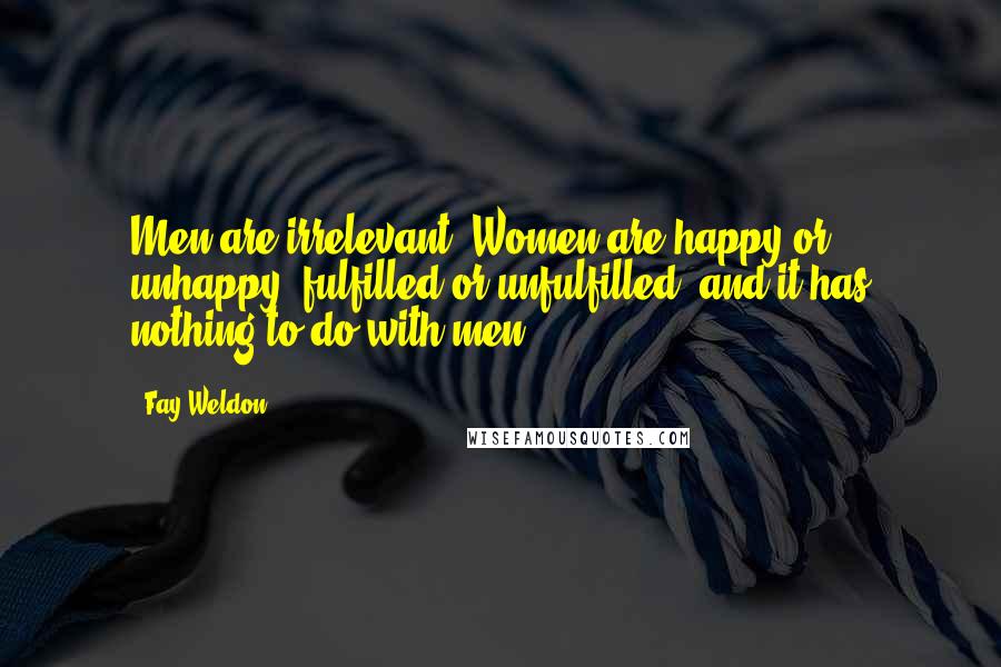 Fay Weldon Quotes: Men are irrelevant. Women are happy or unhappy, fulfilled or unfulfilled, and it has nothing to do with men.