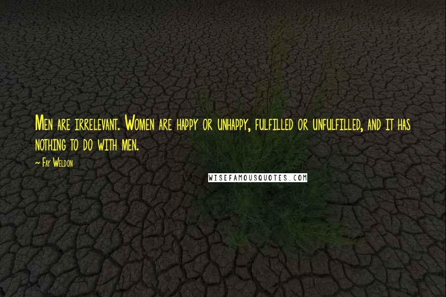 Fay Weldon Quotes: Men are irrelevant. Women are happy or unhappy, fulfilled or unfulfilled, and it has nothing to do with men.