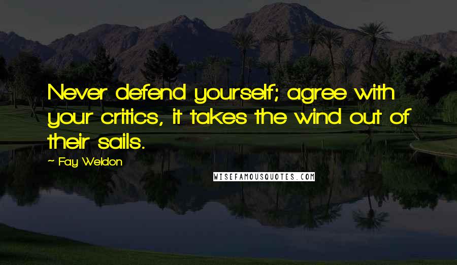 Fay Weldon Quotes: Never defend yourself; agree with your critics, it takes the wind out of their sails.