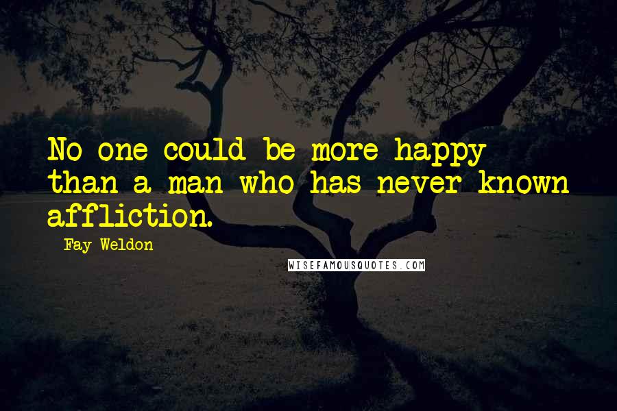 Fay Weldon Quotes: No one could be more happy than a man who has never known affliction.