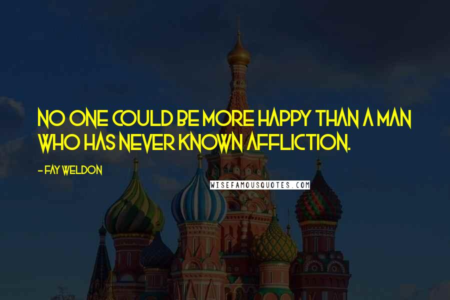 Fay Weldon Quotes: No one could be more happy than a man who has never known affliction.