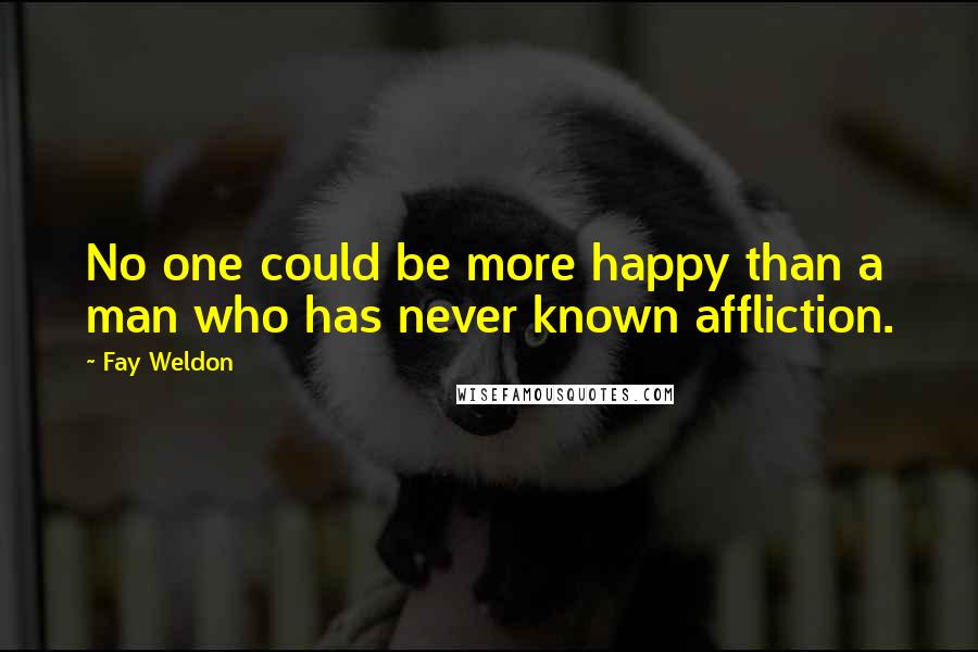 Fay Weldon Quotes: No one could be more happy than a man who has never known affliction.