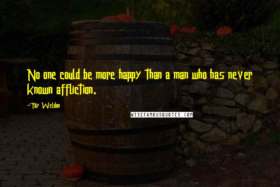 Fay Weldon Quotes: No one could be more happy than a man who has never known affliction.