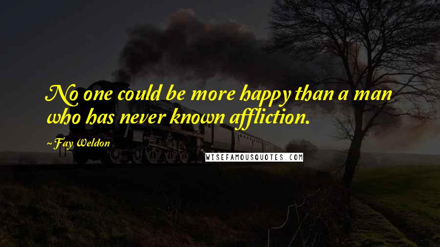 Fay Weldon Quotes: No one could be more happy than a man who has never known affliction.