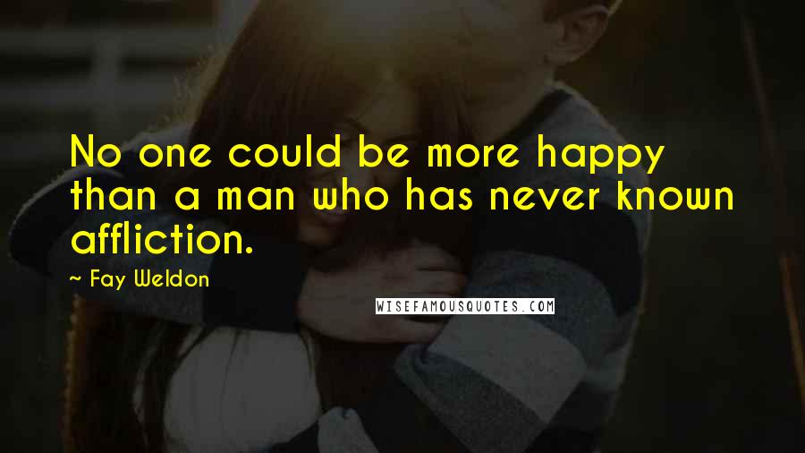 Fay Weldon Quotes: No one could be more happy than a man who has never known affliction.