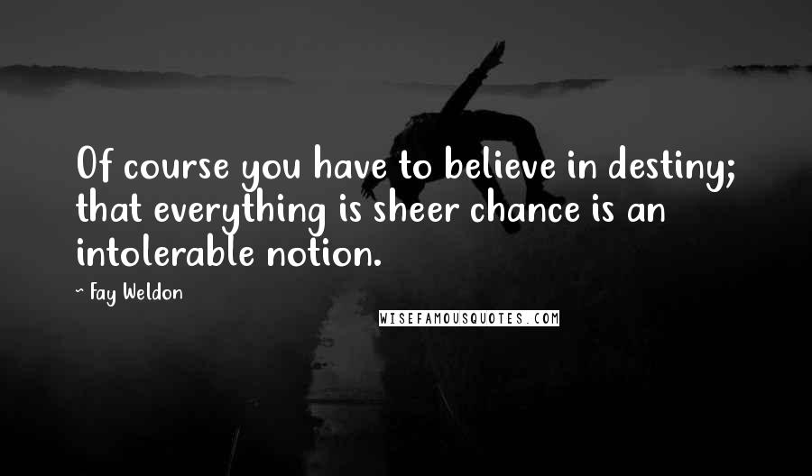 Fay Weldon Quotes: Of course you have to believe in destiny; that everything is sheer chance is an intolerable notion.