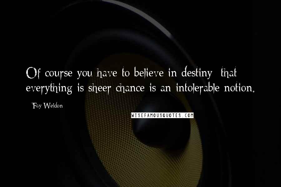 Fay Weldon Quotes: Of course you have to believe in destiny; that everything is sheer chance is an intolerable notion.