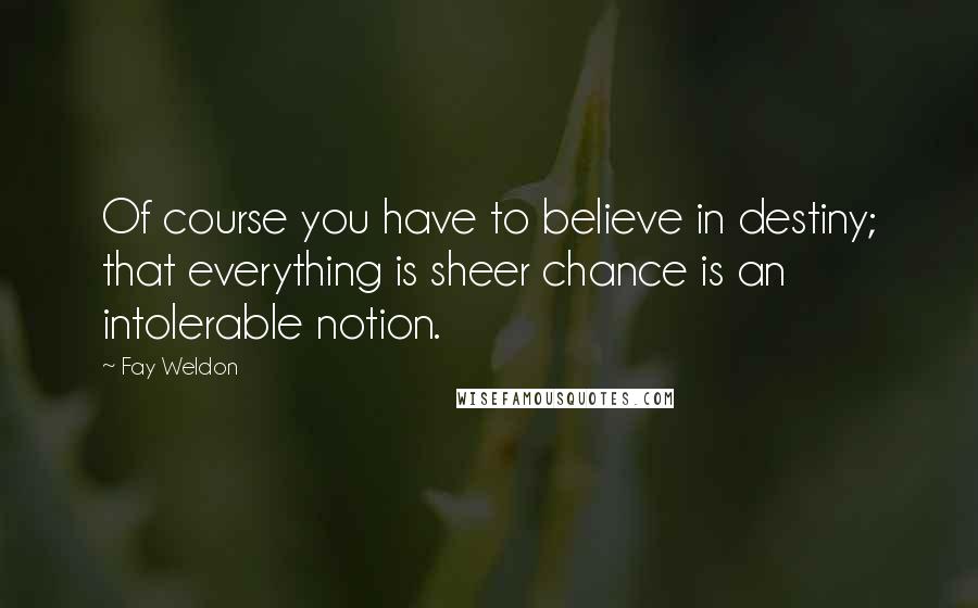 Fay Weldon Quotes: Of course you have to believe in destiny; that everything is sheer chance is an intolerable notion.