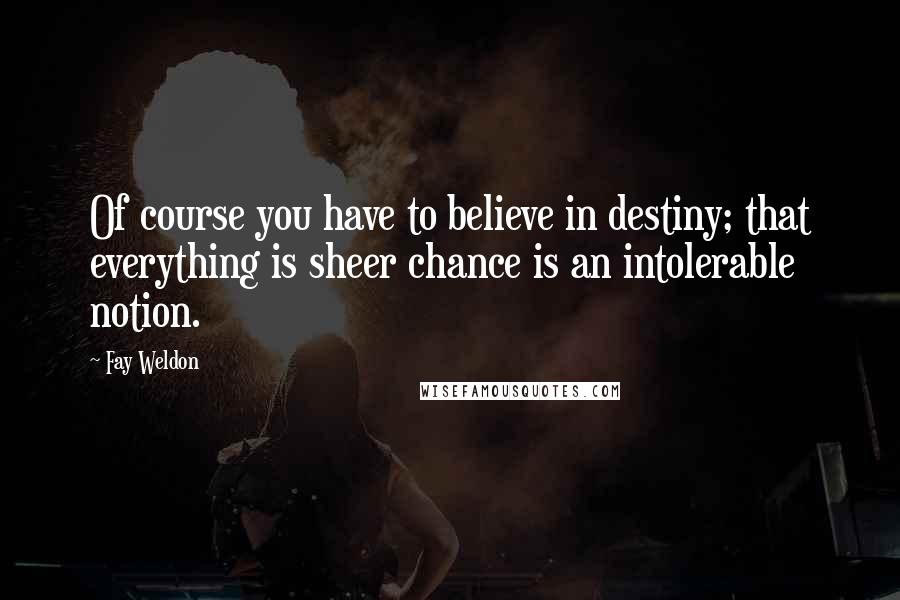 Fay Weldon Quotes: Of course you have to believe in destiny; that everything is sheer chance is an intolerable notion.