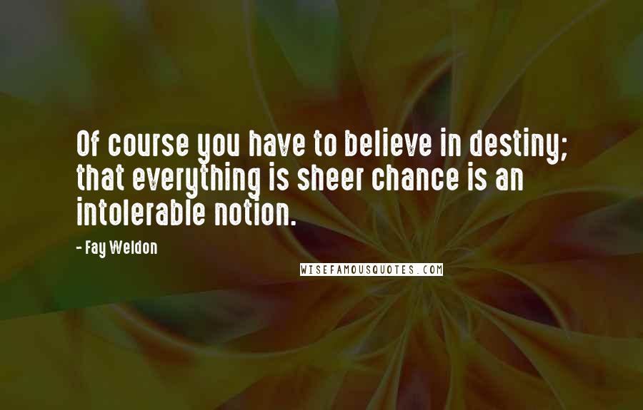 Fay Weldon Quotes: Of course you have to believe in destiny; that everything is sheer chance is an intolerable notion.