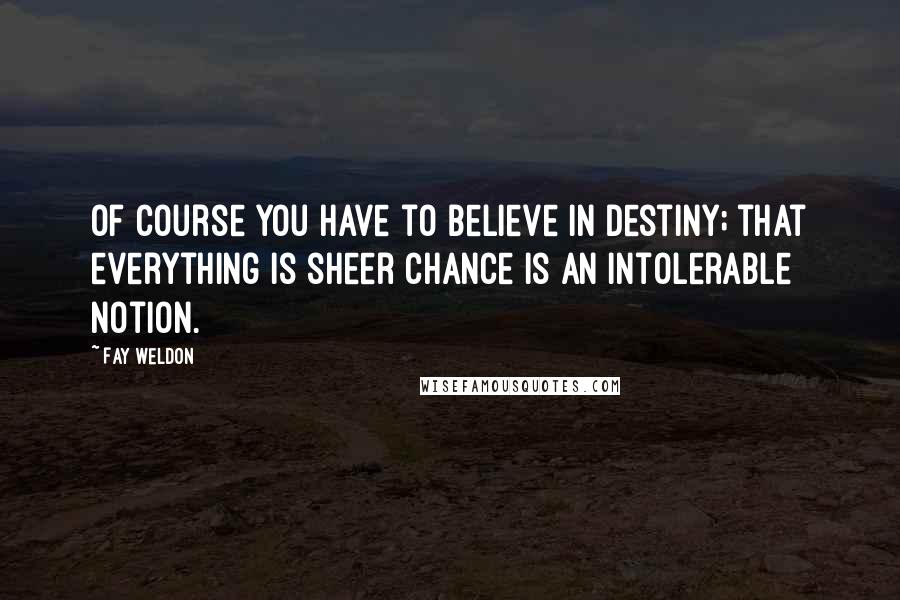 Fay Weldon Quotes: Of course you have to believe in destiny; that everything is sheer chance is an intolerable notion.