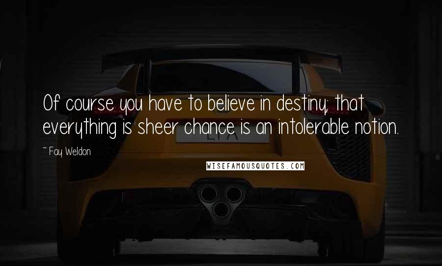 Fay Weldon Quotes: Of course you have to believe in destiny; that everything is sheer chance is an intolerable notion.