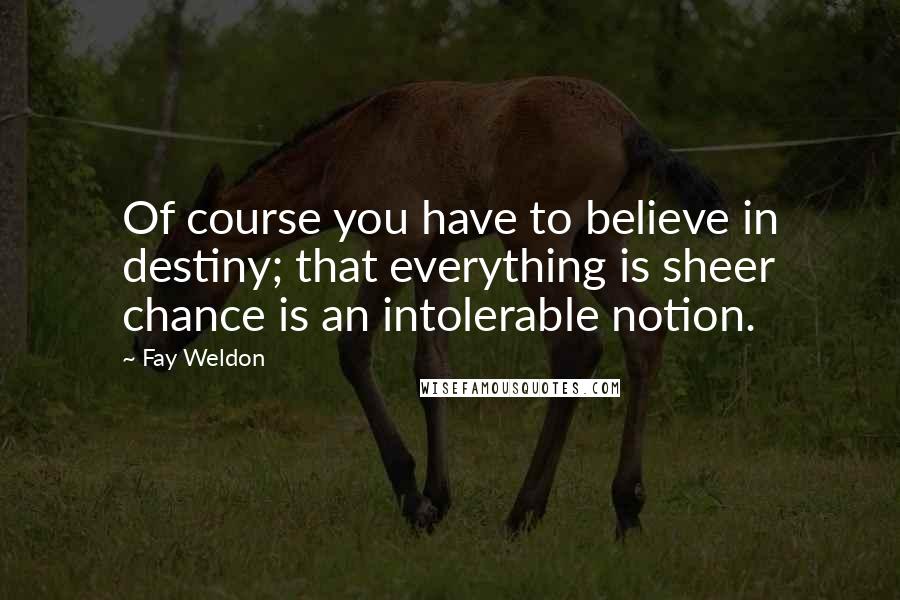 Fay Weldon Quotes: Of course you have to believe in destiny; that everything is sheer chance is an intolerable notion.