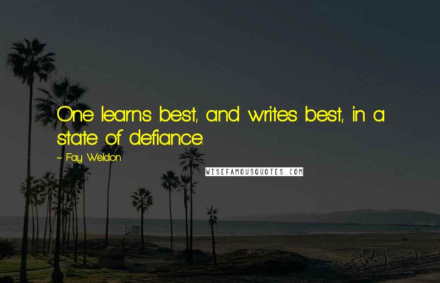 Fay Weldon Quotes: One learns best, and writes best, in a state of defiance.