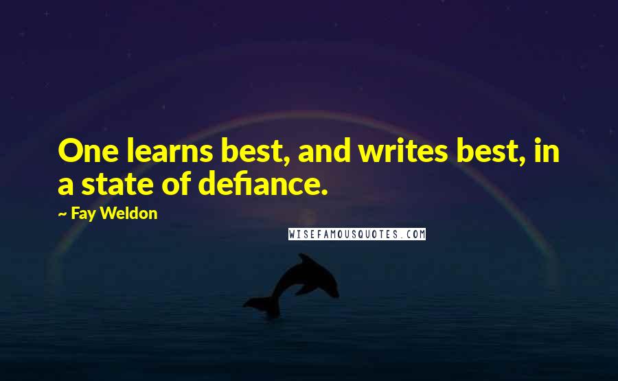 Fay Weldon Quotes: One learns best, and writes best, in a state of defiance.