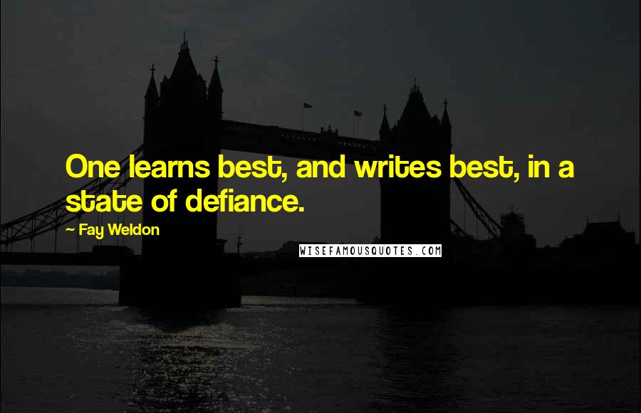 Fay Weldon Quotes: One learns best, and writes best, in a state of defiance.