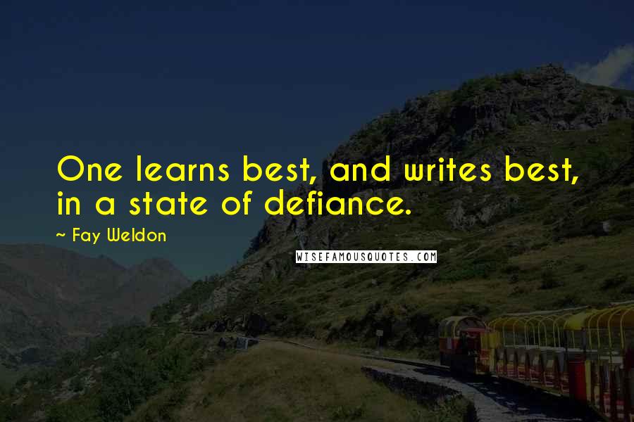 Fay Weldon Quotes: One learns best, and writes best, in a state of defiance.