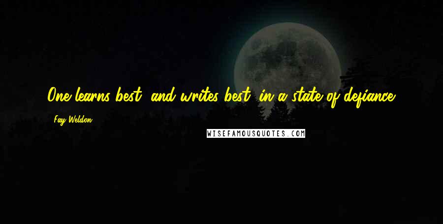 Fay Weldon Quotes: One learns best, and writes best, in a state of defiance.