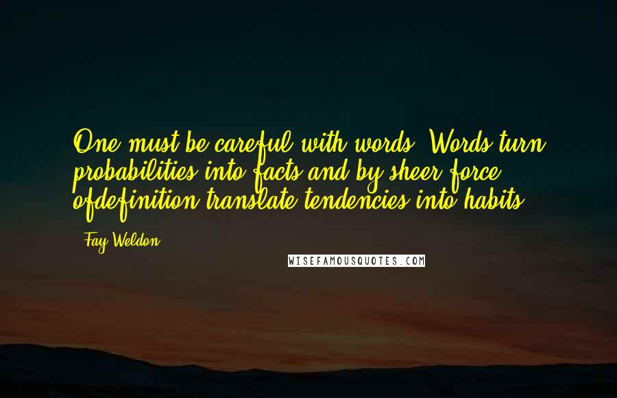 Fay Weldon Quotes: One must be careful with words. Words turn probabilities into facts and by sheer force ofdefinition translate tendencies into habits.