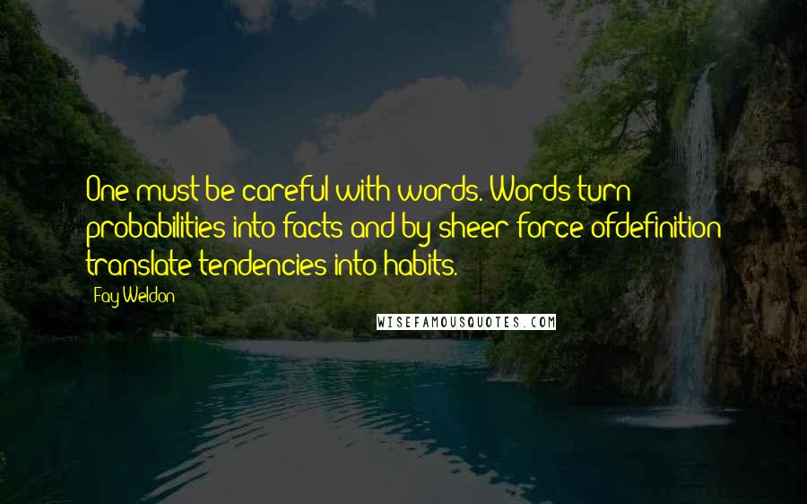 Fay Weldon Quotes: One must be careful with words. Words turn probabilities into facts and by sheer force ofdefinition translate tendencies into habits.