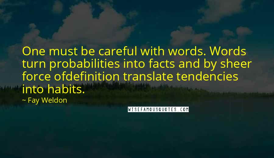 Fay Weldon Quotes: One must be careful with words. Words turn probabilities into facts and by sheer force ofdefinition translate tendencies into habits.