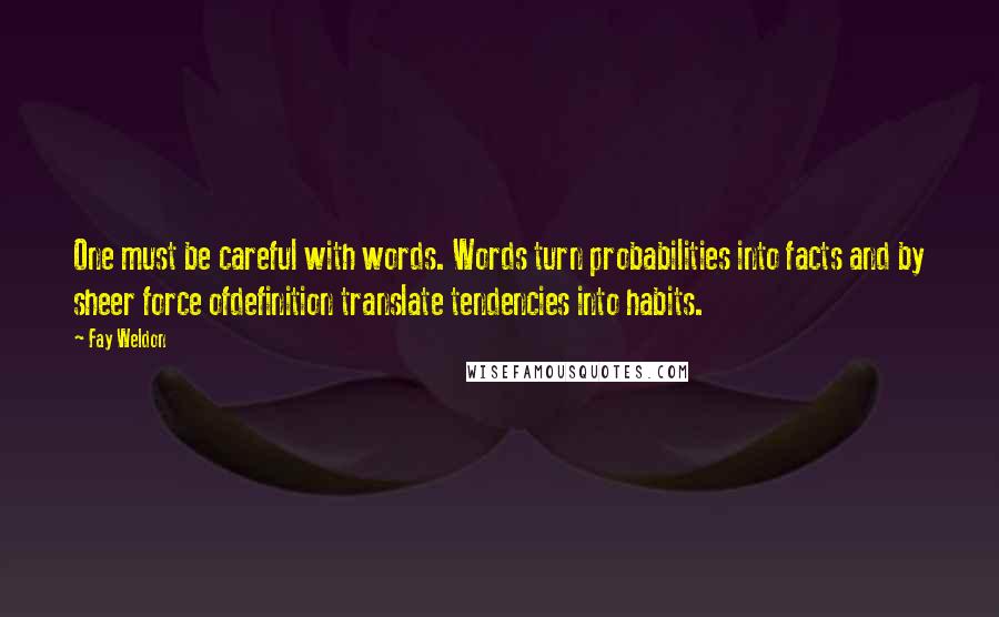 Fay Weldon Quotes: One must be careful with words. Words turn probabilities into facts and by sheer force ofdefinition translate tendencies into habits.