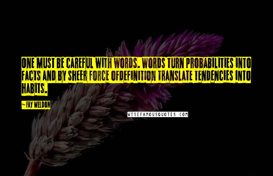 Fay Weldon Quotes: One must be careful with words. Words turn probabilities into facts and by sheer force ofdefinition translate tendencies into habits.