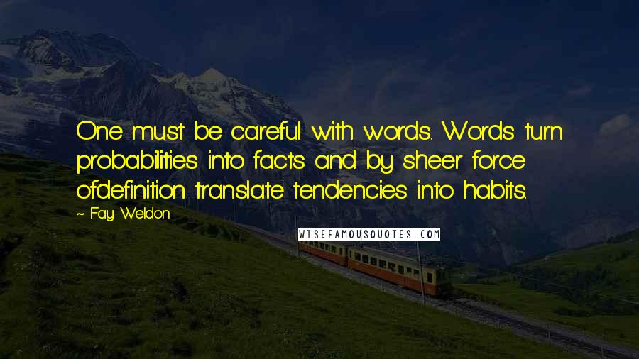 Fay Weldon Quotes: One must be careful with words. Words turn probabilities into facts and by sheer force ofdefinition translate tendencies into habits.