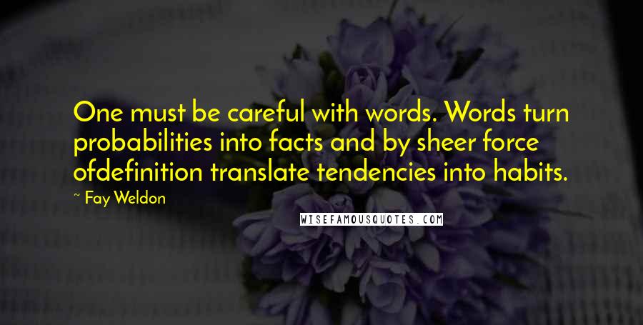 Fay Weldon Quotes: One must be careful with words. Words turn probabilities into facts and by sheer force ofdefinition translate tendencies into habits.