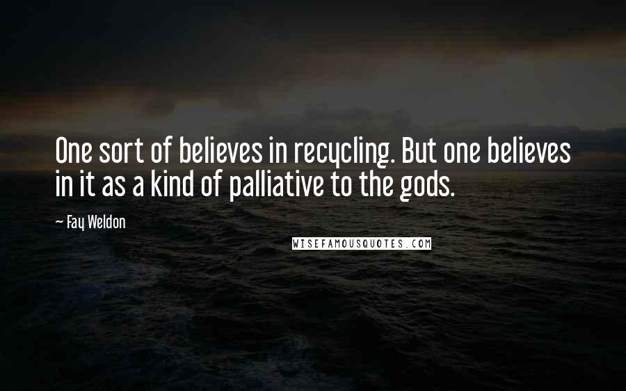 Fay Weldon Quotes: One sort of believes in recycling. But one believes in it as a kind of palliative to the gods.