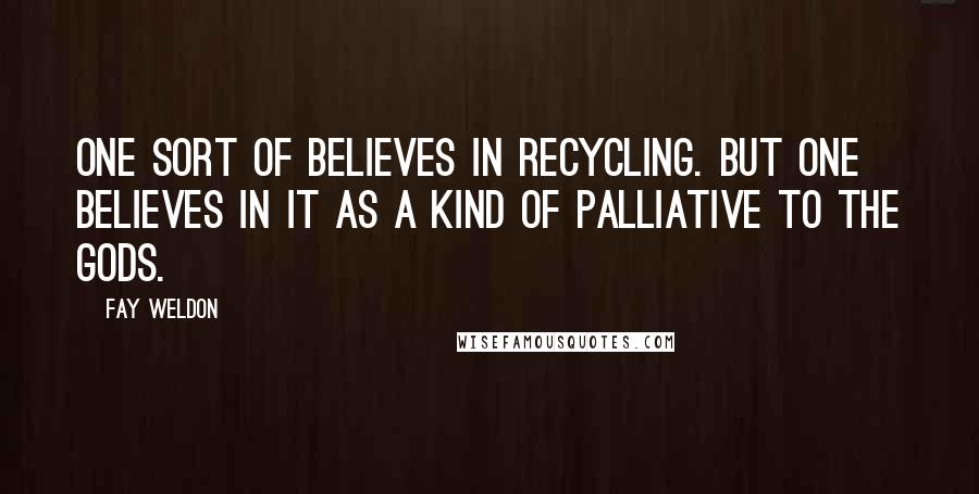 Fay Weldon Quotes: One sort of believes in recycling. But one believes in it as a kind of palliative to the gods.