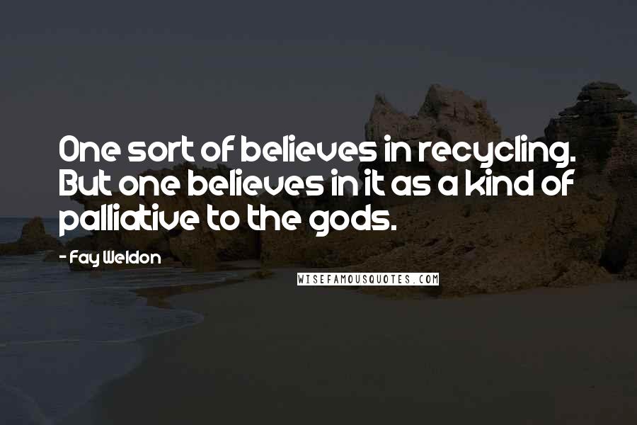 Fay Weldon Quotes: One sort of believes in recycling. But one believes in it as a kind of palliative to the gods.