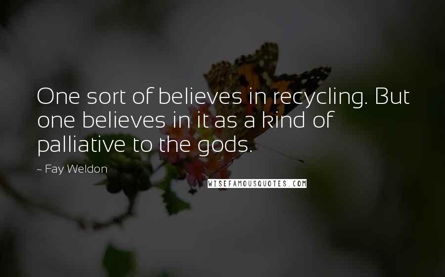 Fay Weldon Quotes: One sort of believes in recycling. But one believes in it as a kind of palliative to the gods.