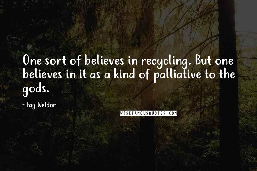 Fay Weldon Quotes: One sort of believes in recycling. But one believes in it as a kind of palliative to the gods.