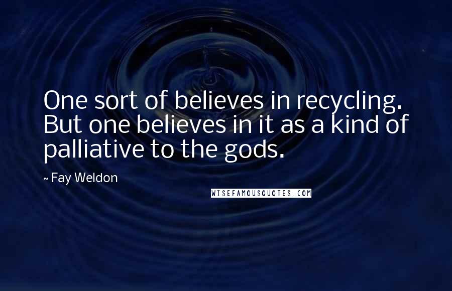 Fay Weldon Quotes: One sort of believes in recycling. But one believes in it as a kind of palliative to the gods.