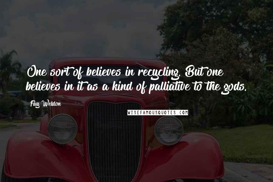 Fay Weldon Quotes: One sort of believes in recycling. But one believes in it as a kind of palliative to the gods.