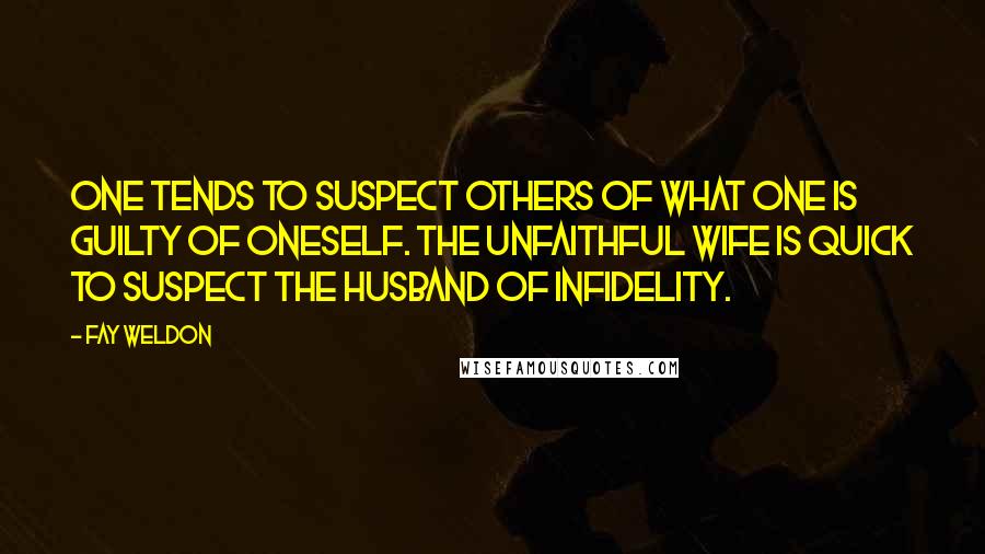 Fay Weldon Quotes: One tends to suspect others of what one is guilty of oneself. The unfaithful wife is quick to suspect the husband of infidelity.