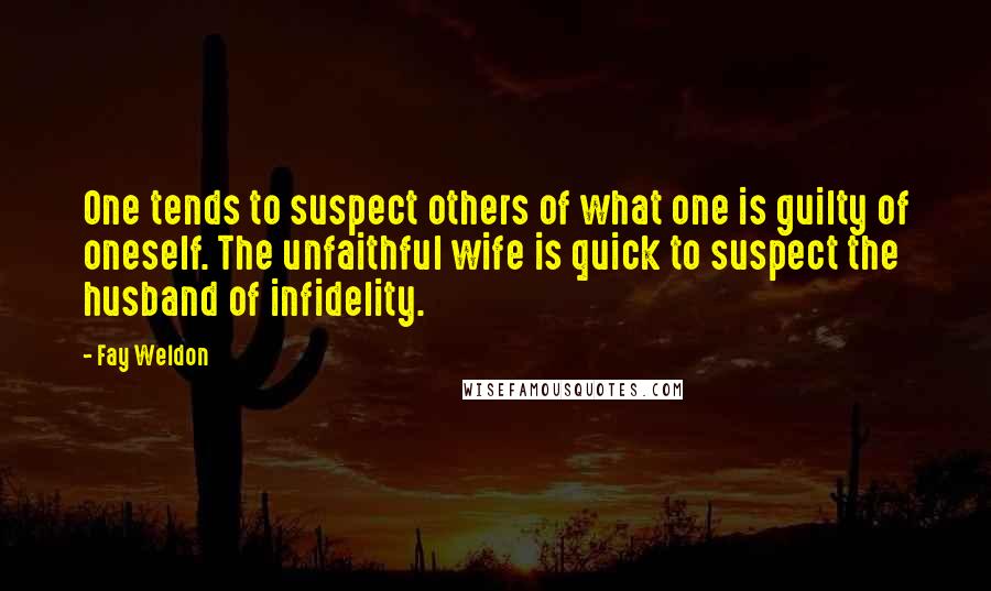 Fay Weldon Quotes: One tends to suspect others of what one is guilty of oneself. The unfaithful wife is quick to suspect the husband of infidelity.